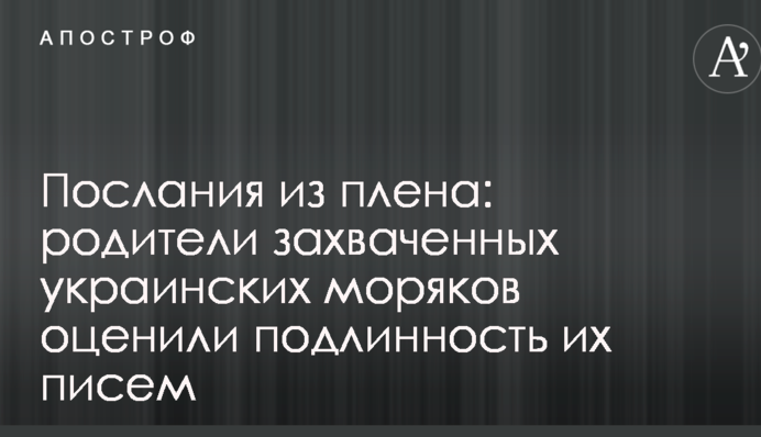 Послания из плена: родители захваченных украинских моряков оценили подлинность их писем