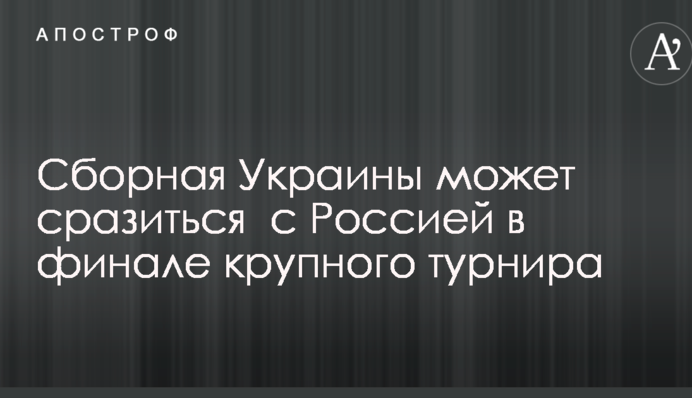 Збірна України може зіграти з Росією в фіналі великого турніру