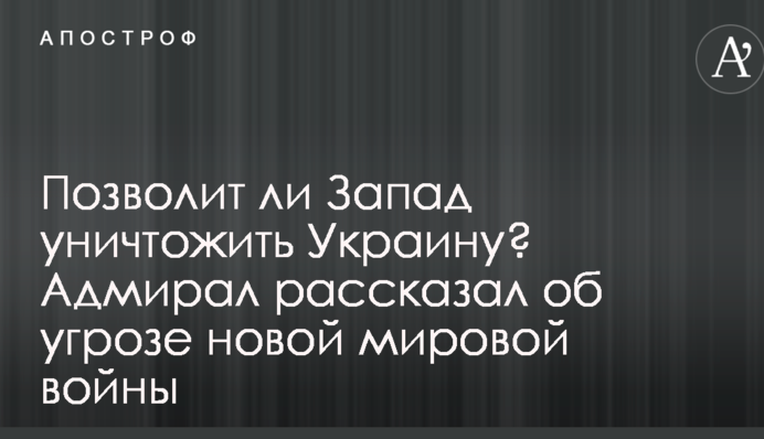 Чи дозволить Захід знищити Україну? Адмірал розповів про загрозу нової світової війни
