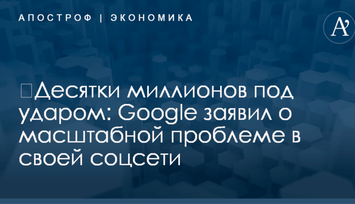 ​Десятки миллионов под ударом: Google заявил о масштабной проблеме в своей соцсети