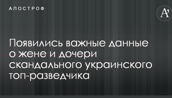 Появились важные данные о жене и дочери скандального украинского топ-разведчика