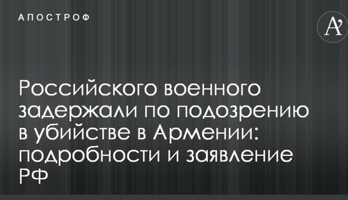 Российского военного задержали по подозрению в убийстве в Армении: подробности и заявление РФ