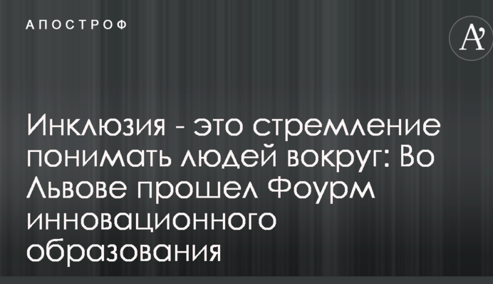 Инклюзия - это стремление понимать людей вокруг: во Львове прошел Форум инновационного образования