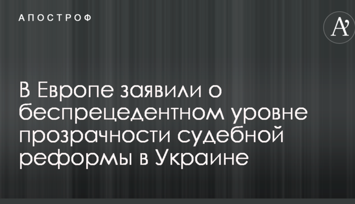 В Европе заявили о  беспрецедентном уровне прозрачности судебной реформы в Украине