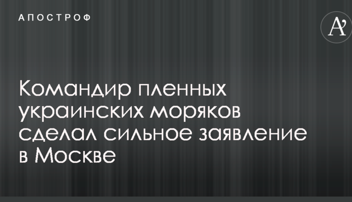 Командир пленных украинских моряков сделал сильное заявление в Москве