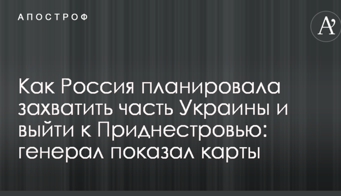 Как Россия планировала захватить часть Украины и выйти к Приднестровью: генерал показал карты