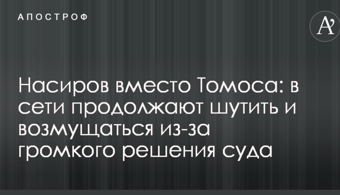 Насиров вместо Томоса: в сети продолжают шутить и возмущаться из-за громкого решения суда