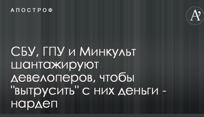 СБУ, ГПУ и Минкульт шантажируют девелоперов, чтобы 