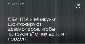 СБУ, ГПУ і Мінкульт шантажують девелоперів, щоб "витрусити" з них гроші - нардеп