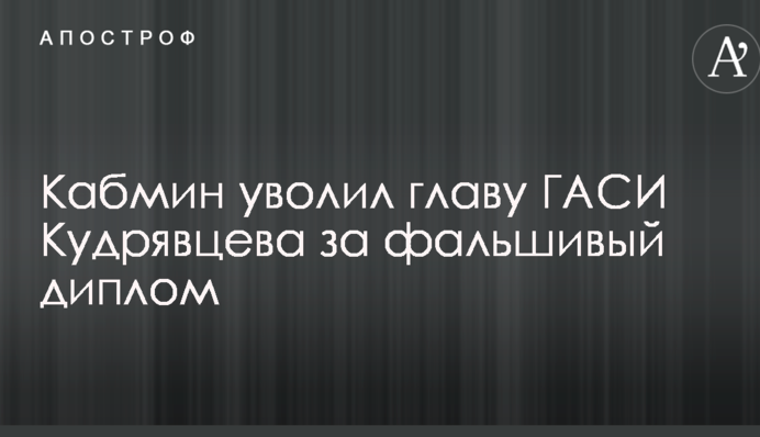 Кабмин уволил главу ГАСИ Кудрявцева за фальшивый диплом