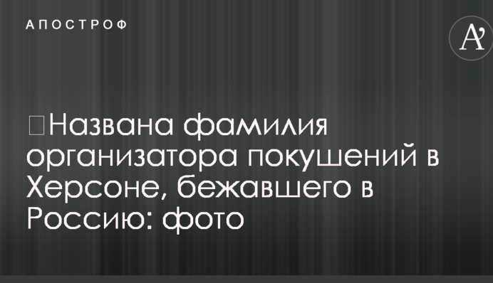 ​Названа фамилия организатора покушений в Херсоне, бежавшего в Россию: фото