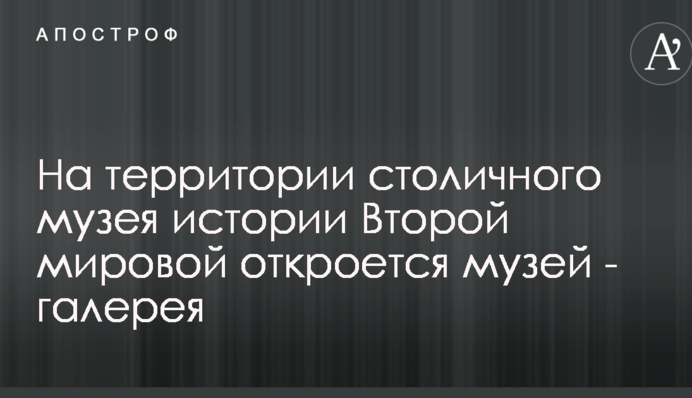 На території столичного музею історії Другої світової відкриється новий музей - галерея