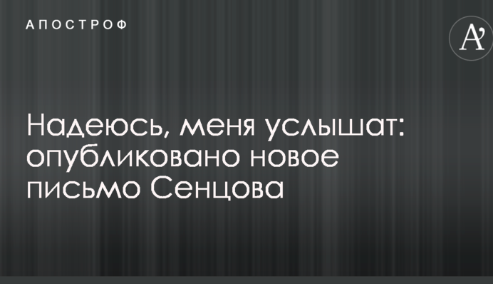 Надеюсь, меня услышат: опубликовано новое письмо Сенцова