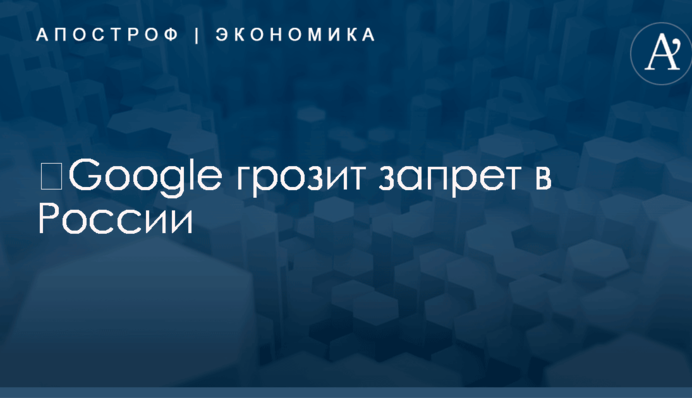 ​Google грозит запрет в России
