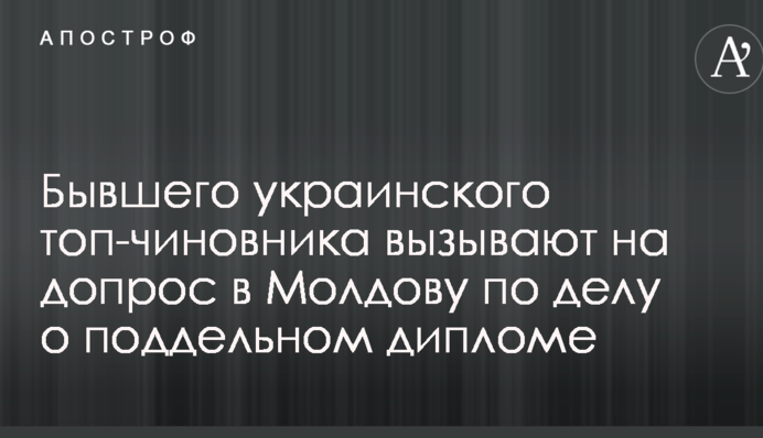 Бывшего украинского топ-чиновника вызывают на допрос в Молдову по делу о поддельном дипломе