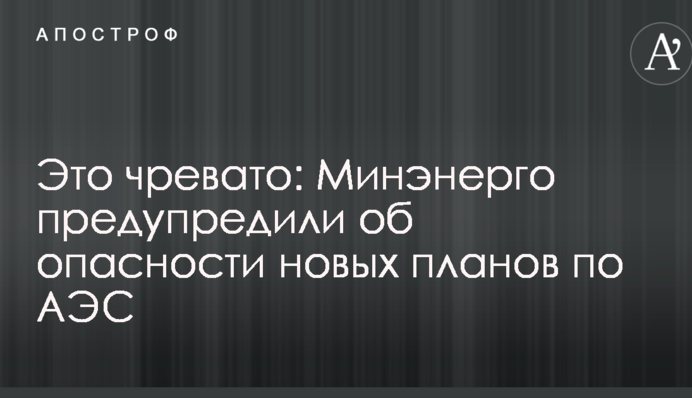 Это чревато: Минэнерго предупредили об опасности новых планов по АЭС