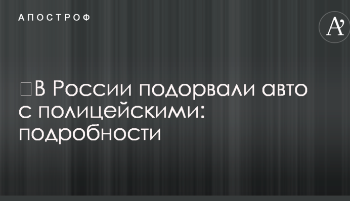 ​В России подорвали авто с полицейскими: подробности
