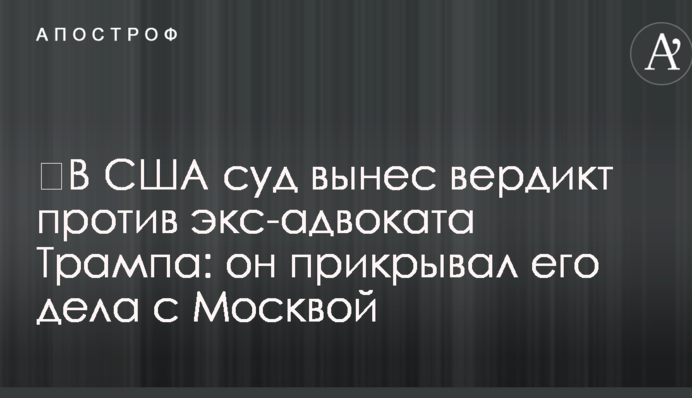 ​У США суд виніс вердикт проти екс-адвоката Трампа: він прикривав його справи з Москвою