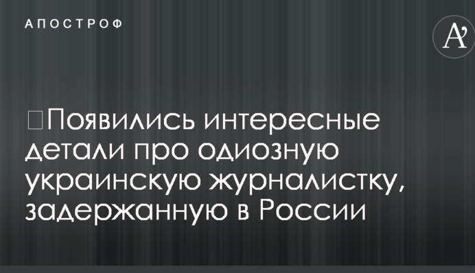 ​З'явилися цікаві деталі про одіозну українську журналістку, затриману в Росії
