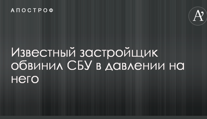 Известный застройщик обвинил СБУ в давлении на него
