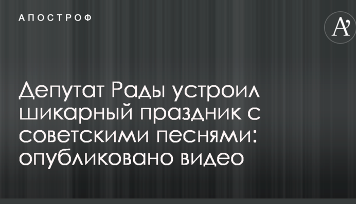 Депутат Рады устроил шикарный праздник с советскими песнями: опубликовано видео
