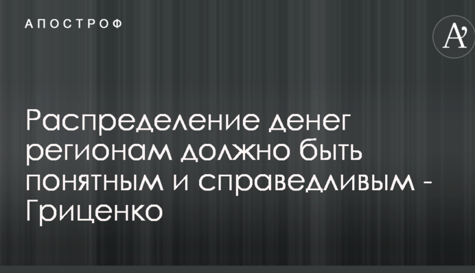 Распределение денег регионам должно быть понятным и справедливым - Гриценко