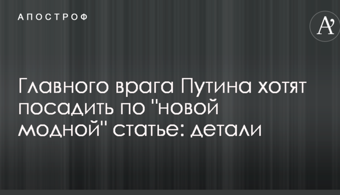​Головного ворога Путіна хочуть посадити за 