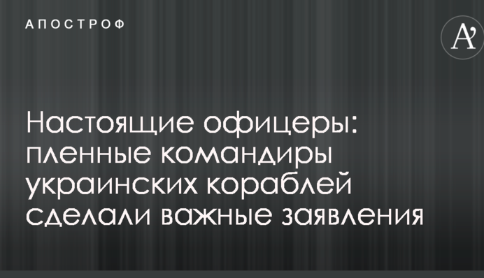 Настоящие офицеры: пленные командиры украинских кораблей сделали важные заявления