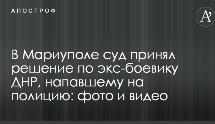 В Мариуполе суд принял решение по экс-боевику ДНР, напавшему на полицию: фото и видео