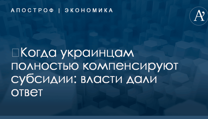 ​Когда украинцам полностью компенсируют субсидии: власти дали ответ