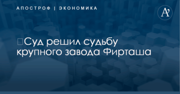 ​Суд решил судьбу крупного завода Фирташа