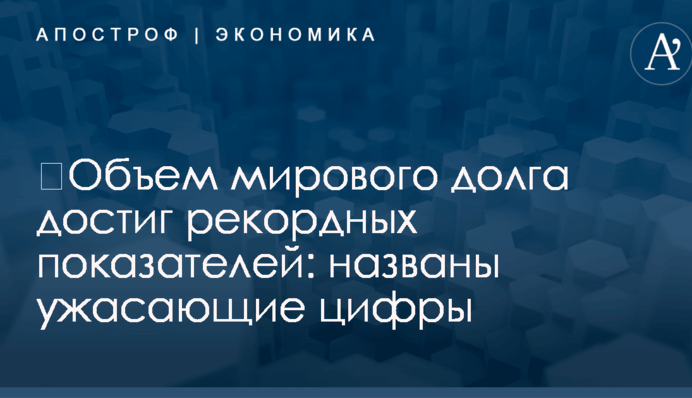 ​Объем мирового долга достиг рекордных показателей: названы ужасающие цифры