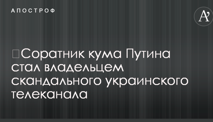 ​Соратник кума Путина стал владельцем скандального украинского телеканала