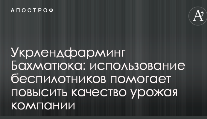 Укрлендфарминг Бахматюка: использование беспилотников помогает повысить качество урожая компании