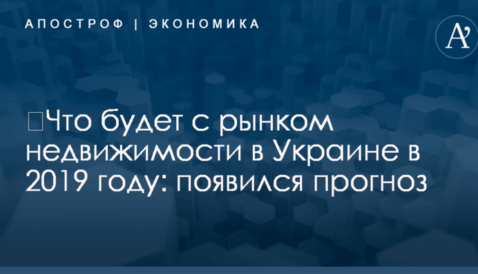 ​Что будет с рынком недвижимости в Украине в 2019 году: появился прогноз