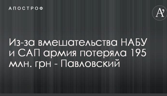 Из-за вмешательства НАБУ и САП армия потеряла 195 млн. грн - Павловский