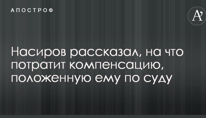 Насиров розповів, на що витратить компенсацію за судовим рішенням