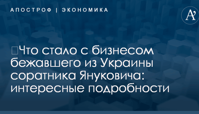 ​Что стало с бизнесом бежавшего из Украины соратника Януковича: интересные подробности