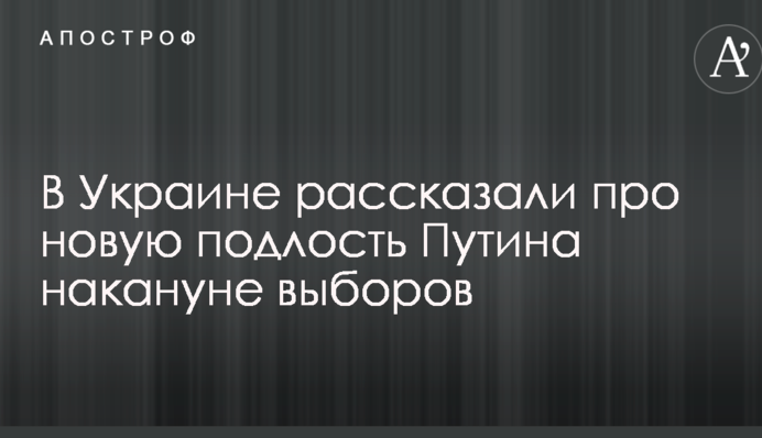 В Україні розповіли про нову підлість Путіна напередодні виборів