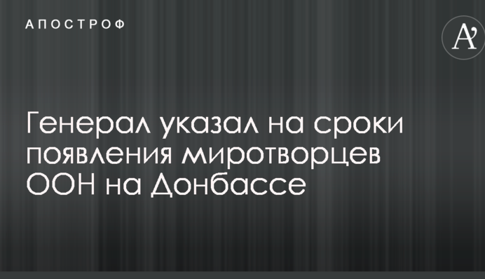 Генерал вказав на терміни появи миротворців ООН на Донбасі