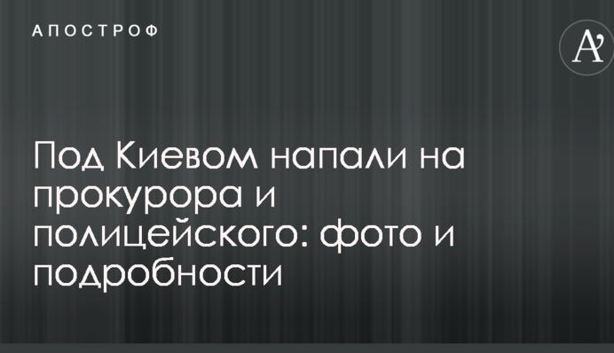 Під Києвом напали на прокурора і поліцейського: фото і подробиці