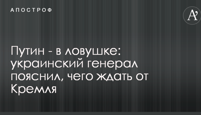 Путін - в пастці: український генерал пояснив, чого чекати від Кремля