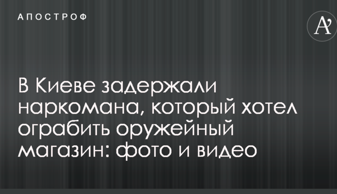 В Киеве задержали наркомана, который хотел ограбить оружейный магазин: фото и видео