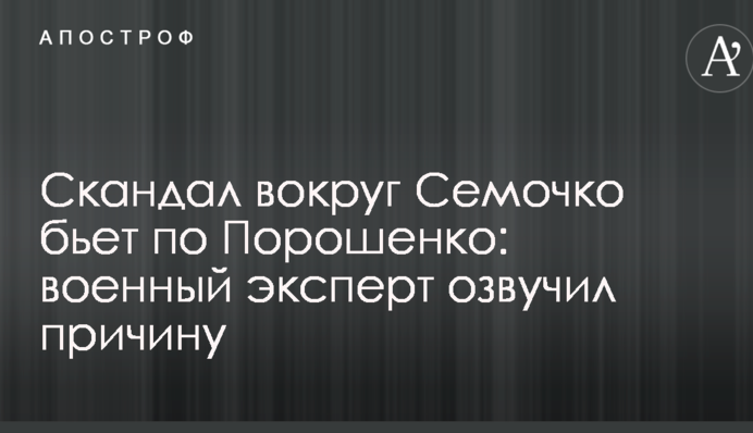 Скандал вокруг Семочко бьет по Порошенко: военный эксперт озвучил причину