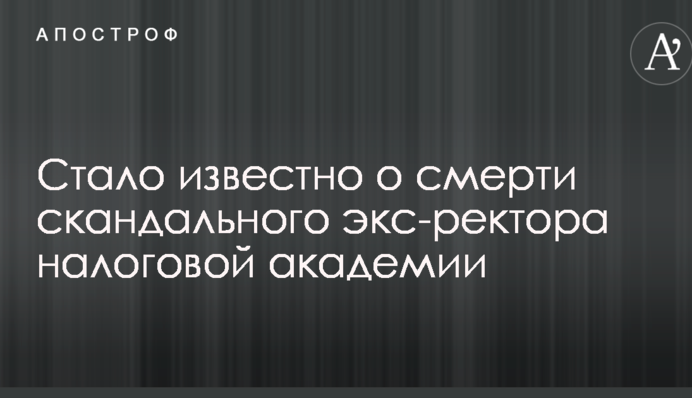 Стало известно о смерти скандального экс-ректора налоговой академии