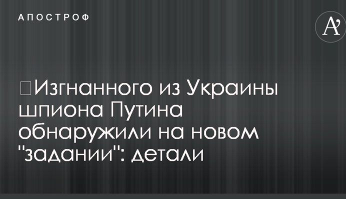Вигнаного з України шпигуна Путіна виявили на новому 