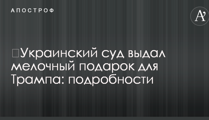 ​Украинский суд выдал мелочный подарок для Трампа: подробности