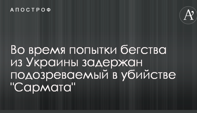 Во время попытки бегства из Украины задержан подозреваемый в убийстве "Сармата"
