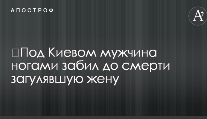 Під Києвом чоловік ногами забив до смерті дружину, яка загуляла