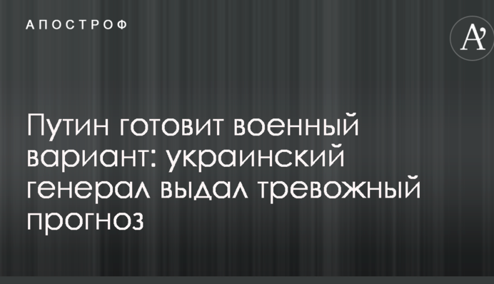 Путін готує військовий варіант: український генерал видав тривожний прогноз